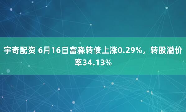 宇奇配资 6月16日富淼转债上涨0.29%，转股溢价率34.13%