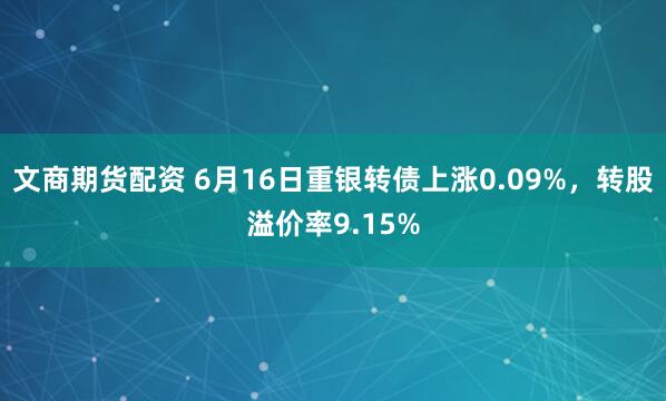 文商期货配资 6月16日重银转债上涨0.09%，转股溢价率9.15%