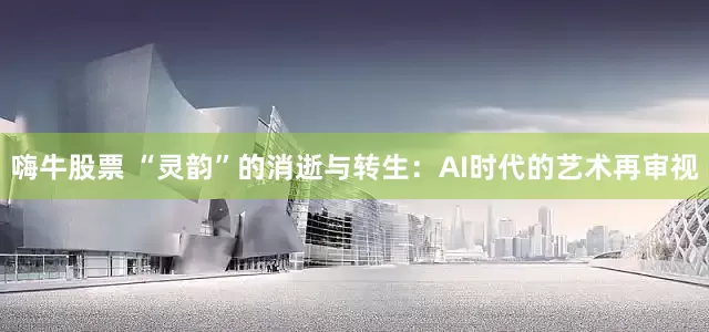 嗨牛股票 “灵韵”的消逝与转生：AI时代的艺术再审视