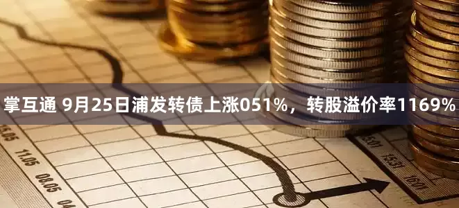 掌互通 9月25日浦发转债上涨051%，转股溢价率1169%