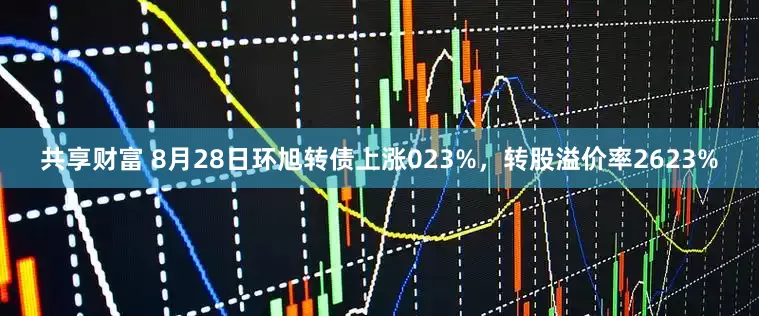共享财富 8月28日环旭转债上涨023%，转股溢价率2623%
