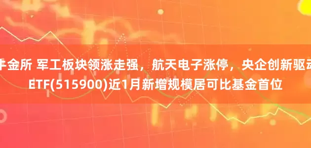 牛金所 军工板块领涨走强，航天电子涨停，央企创新驱动ETF(515900)近1月新增规模居可比基金首位